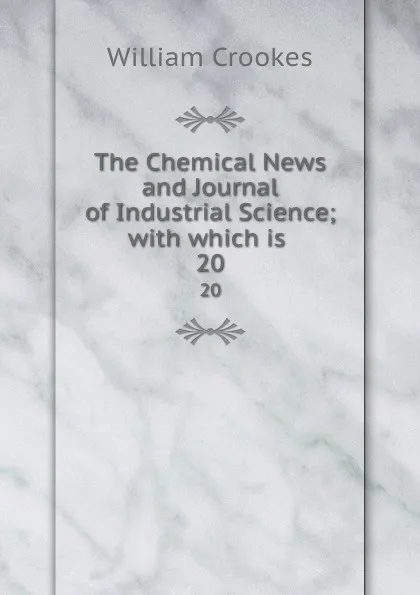 Обложка книги The Chemical News and Journal of Industrial Science; with which is . 20, Crookes William