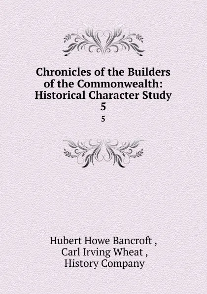 Обложка книги Chronicles of the Builders of the Commonwealth: Historical Character Study. 5, Hubert Howe Bancroft