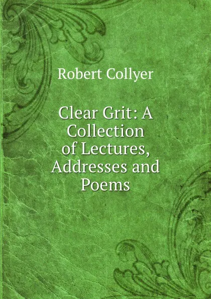 Обложка книги Clear Grit: A Collection of Lectures, Addresses and Poems, Robert Collyer