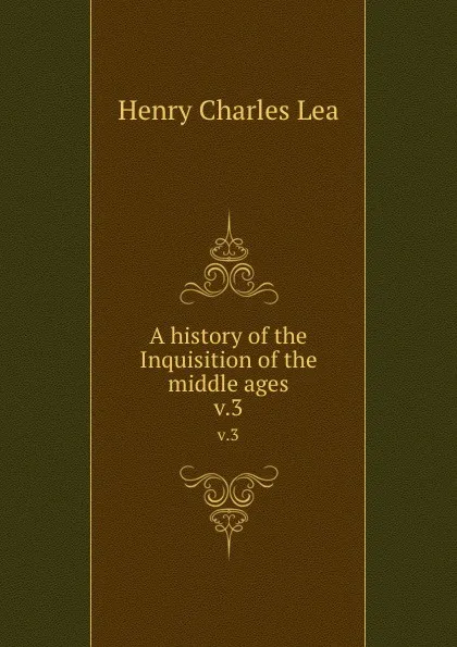 Обложка книги A history of the Inquisition of the middle ages. v.3, Henry Charles Lea