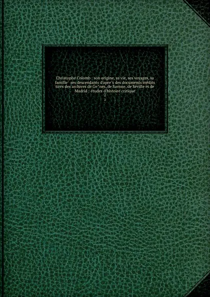 Обложка книги Christophe Colomb : son origine, sa vie, ses voyages, sa famille . ses descendants d.apres des documents inedits tires des archives de Genes, de Savone, de Seville et de Madrid : etudes d.histoire critique. 2, Henry Harrisse