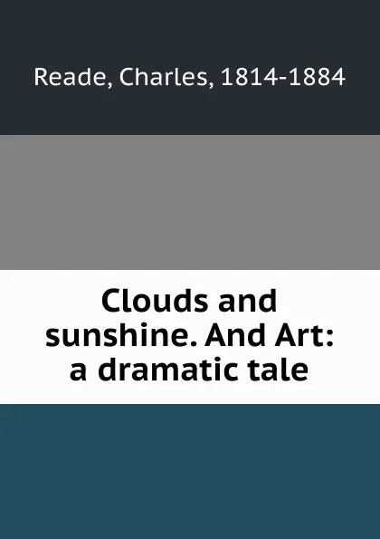 Обложка книги Clouds and sunshine. And Art: a dramatic tale, Charles Reade