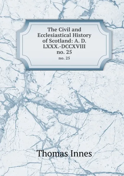 Обложка книги The Civil and Ecclesiastical History of Scotland: A. D. LXXX.-DCCXVIII. no. 25, Thomas Innes