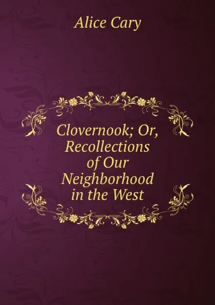 Обложка книги Clovernook; Or, Recollections of Our Neighborhood in the West, Alice Cary