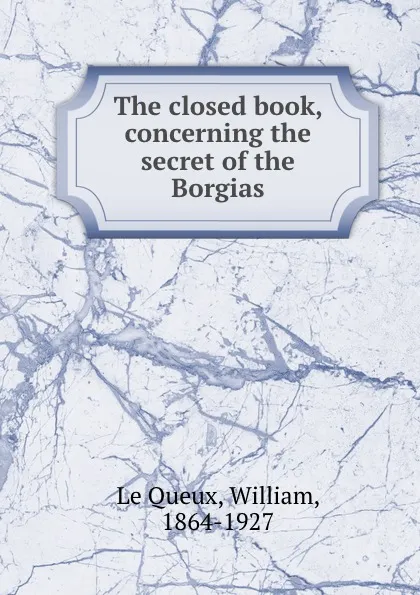 Обложка книги The closed book, concerning the secret of the Borgias, William le Queux