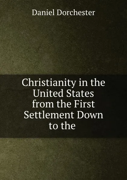 Обложка книги Christianity in the United States from the First Settlement Down to the ., Daniel Dorchester