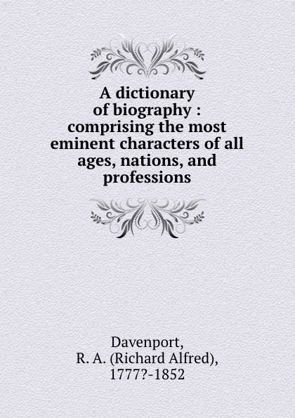 Обложка книги A dictionary of biography : comprising the most eminent characters of all ages, nations, and professions, Richard Alfred Davenport