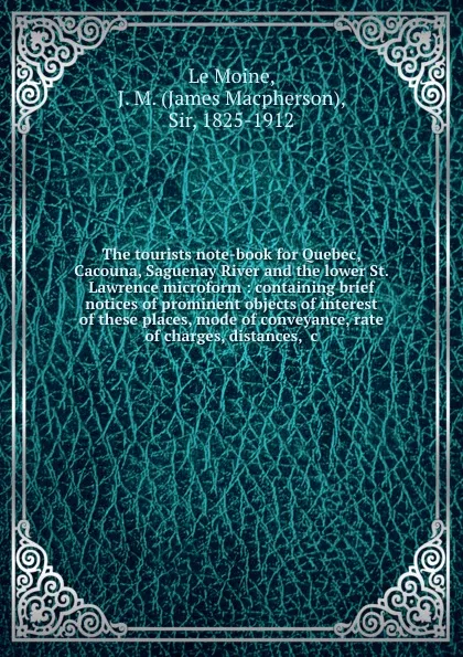 Обложка книги The tourists note-book for Quebec, Cacouna, Saguenay River and the lower St. Lawrence microform : containing brief notices of prominent objects of interest of these places, mode of conveyance, rate of charges, distances, .c., James Macpherson le Moine