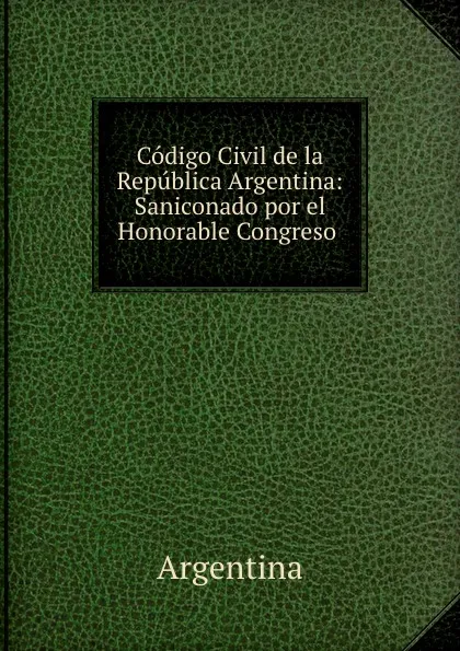 Обложка книги Codigo Civil de la Republica Argentina: Saniconado por el Honorable Congreso ., Argentina