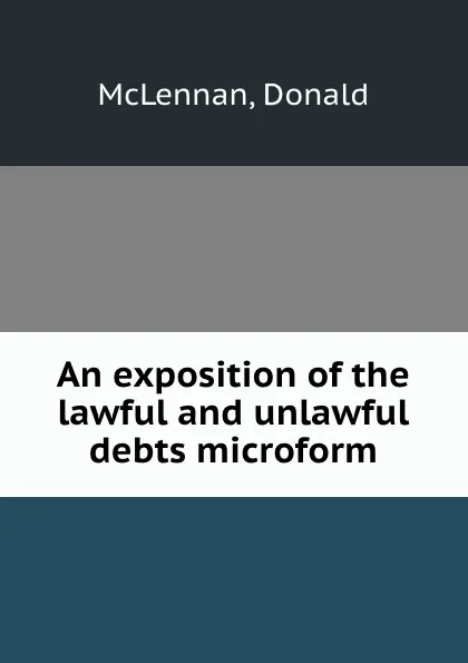 Обложка книги An exposition of the lawful and unlawful debts microform, Donald McLennan