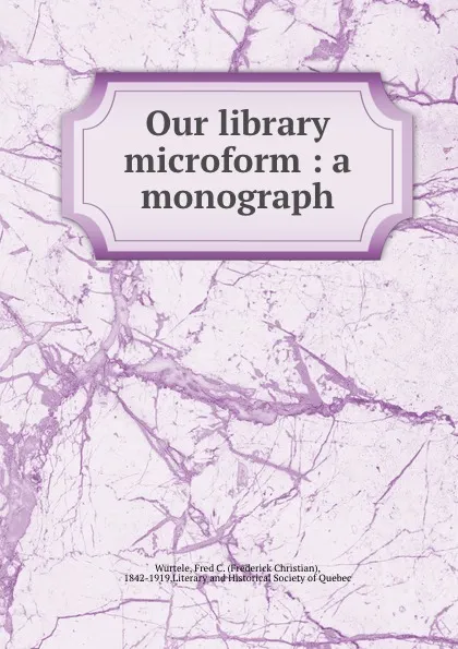 Обложка книги Our library microform : a monograph, Frederick Christian Würtele