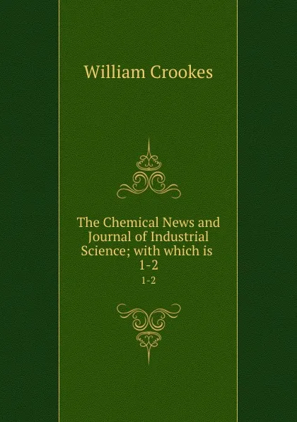 Обложка книги The Chemical News and Journal of Industrial Science; with which is . 1-2, Crookes William