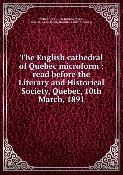 Обложка книги The English cathedral of Quebec microform : read before the Literary and Historical Society, Quebec, 10th March, 1891, Frederick Christian Würtele