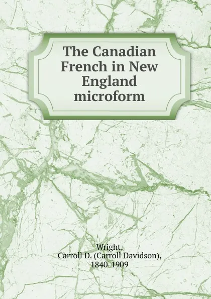 Обложка книги The Canadian French in New England microform, Carroll Davidson Wright