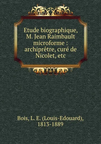 Обложка книги Etude biographique, M. Jean Raimbault microforme : archipretre, cure de Nicolet, etc, Louis-Edouard Bois