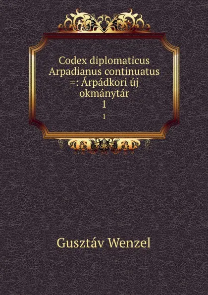 Обложка книги Codex diplomaticus Arpadianus continuatus .: Arpadkori uj okmanytar. 1, Gusztáv Wenzel