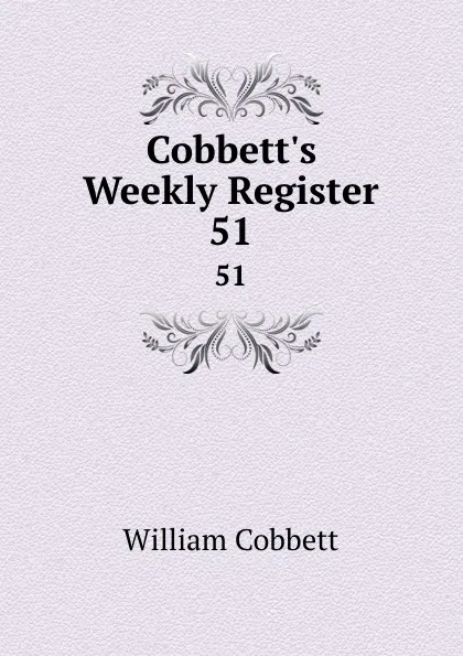 Обложка книги Cobbett.s Weekly Register. 51, William Cobbett