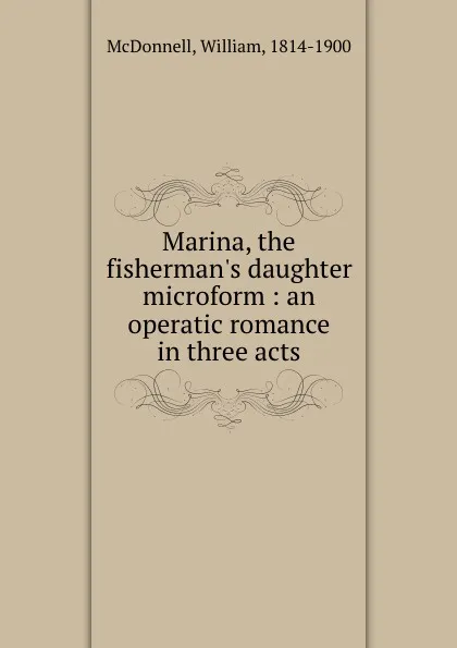 Обложка книги Marina, the fisherman.s daughter microform : an operatic romance in three acts, William McDonnell