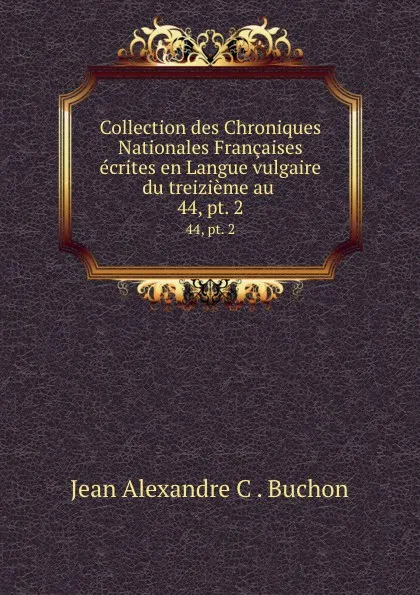 Обложка книги Collection des Chroniques Nationales Francaises ecrites en Langue vulgaire du treizieme au . 44, pt. 2, Jean Alexandre C. Buchon