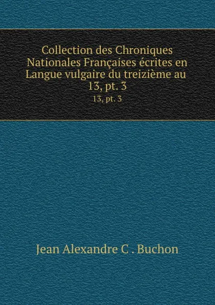 Обложка книги Collection des Chroniques Nationales Francaises ecrites en Langue vulgaire du treizieme au . 13, pt. 3, Jean Alexandre C. Buchon