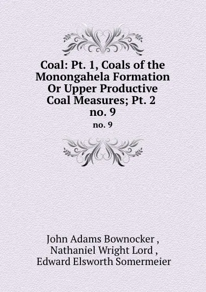 Обложка книги Coal: Pt. 1, Coals of the Monongahela Formation Or Upper Productive Coal Measures; Pt. 2 . no. 9, John Adams Bownocker