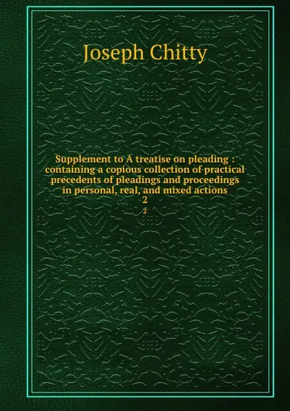 Обложка книги Supplement to A treatise on pleading : containing a copious collection of practical precedents of pleadings and proceedings in personal, real, and mixed actions. 2, Joseph Chitty