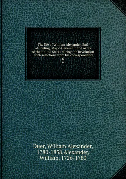 Обложка книги The life of William Alexander, Earl of Stirling, Major-General in the Army of the United States during the Revolution : with selections from his correspondence. 6, William Alexander Duer