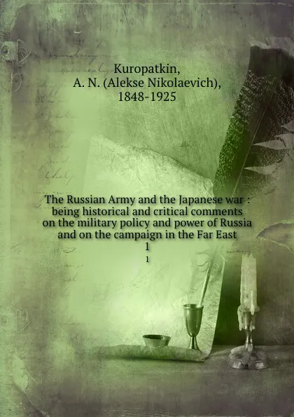 Обложка книги The Russian Army and the Japanese war : being historical and critical comments on the military policy and power of Russia and on the campaign in the Far East. 1, Alekse Nikolaevich Kuropatkin