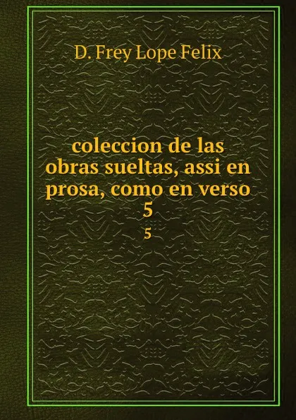 Обложка книги coleccion de las obras sueltas, assi en prosa, como en verso. 5, D. Frey Lope Felix