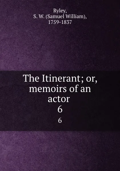 Обложка книги The Itinerant; or, memoirs of an actor . 6, Samuel William Ryley