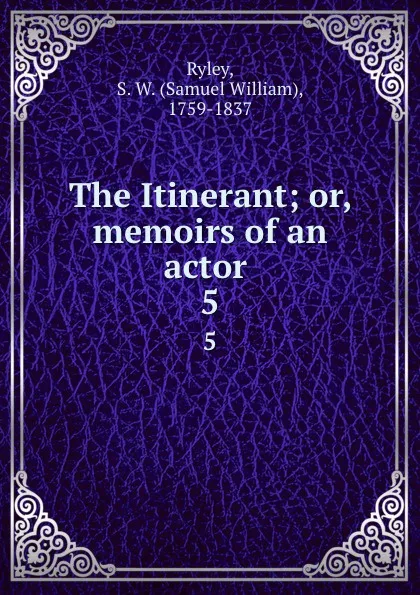 Обложка книги The Itinerant; or, memoirs of an actor . 5, Samuel William Ryley