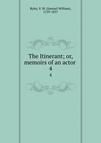 Обложка книги The Itinerant; or, memoirs of an actor . 4, Samuel William Ryley