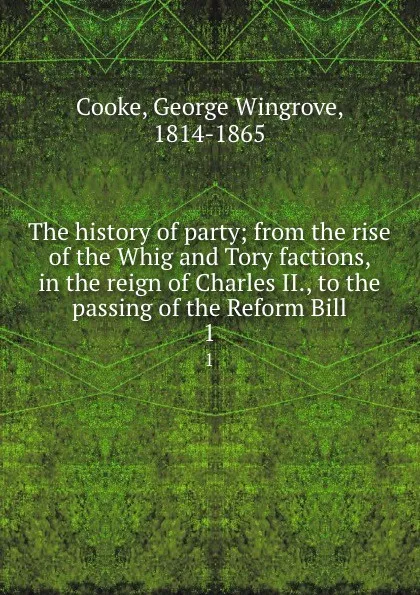 Обложка книги The history of party; from the rise of the Whig and Tory factions, in the reign of Charles II., to the passing of the Reform Bill. 1, George Wingrove Cooke