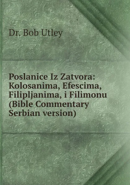 Обложка книги Poslanice Iz Zatvora: Kolosanima, Efescima, Filipljanima, i Filimonu (Bible Commentary Serbian version), Bob Utley