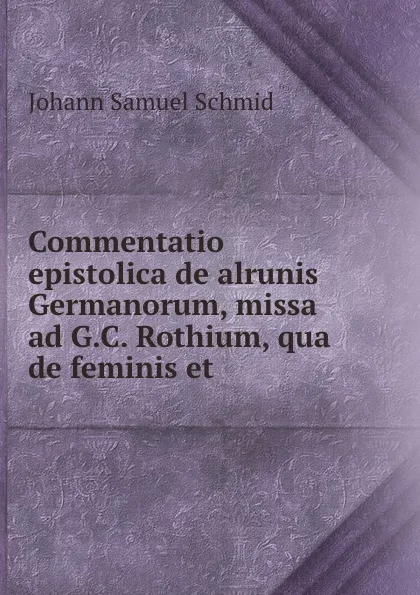 Обложка книги Commentatio epistolica de alrunis Germanorum, missa ad G.C. Rothium, qua de feminis et ., Johann Samuel Schmid