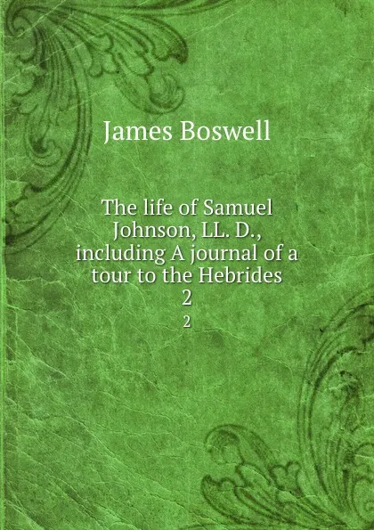 Обложка книги The life of Samuel Johnson, LL. D., including A journal of a tour to the Hebrides. 2, James Boswell