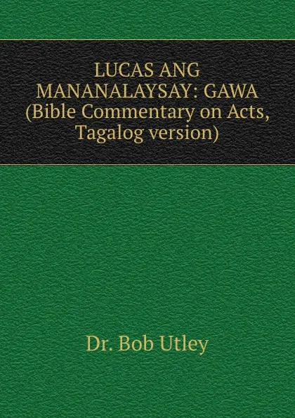 Обложка книги LUCAS ANG MANANALAYSAY: GAWA (Bible Commentary on Acts, Tagalog version), Bob Utley