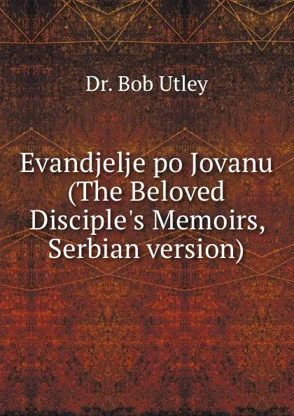 Обложка книги Evandjelje po Jovanu (The Beloved Disciple.s Memoirs, Serbian version), Bob Utley