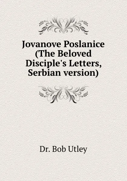 Обложка книги Jovanove Poslanice (The Beloved Disciple.s Letters, Serbian version), Bob Utley