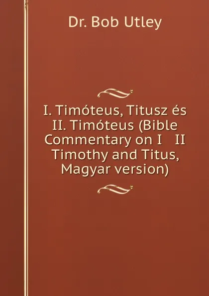 Обложка книги I. Timoteus, Titusz es II. Timoteus (Bible Commentary on I . II Timothy and Titus, Magyar version), Bob Utley