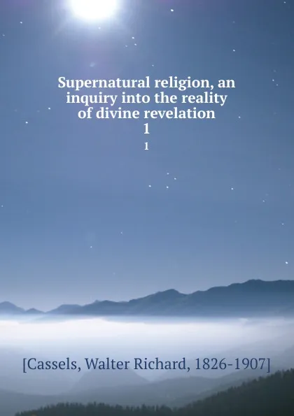 Обложка книги Supernatural religion, an inquiry into the reality of divine revelation. 1, Walter Richard Cassels