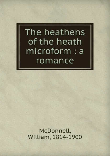Обложка книги The heathens of the heath microform : a romance, William McDonnell