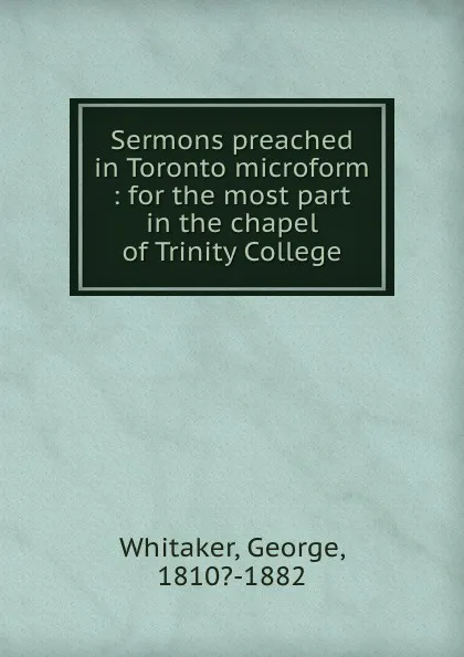 Обложка книги Sermons preached in Toronto microform : for the most part in the chapel of Trinity College, George Whitaker