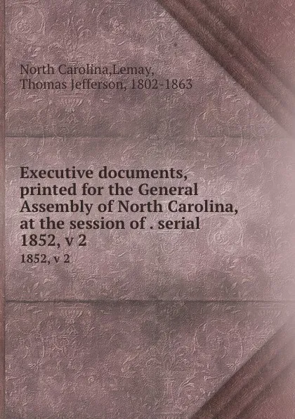 Обложка книги Executive documents, printed for the General Assembly of North Carolina, at the session of . serial. 1852, v 2, North Carolina