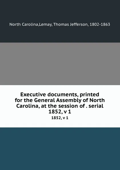 Обложка книги Executive documents, printed for the General Assembly of North Carolina, at the session of . serial. 1852, v 1, North Carolina