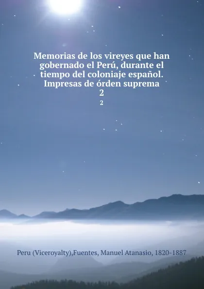 Обложка книги Memorias de los vireyes que han gobernado el Peru, durante el tiempo del coloniaje espanol. Impresas de orden suprema. 2, Viceroyalty