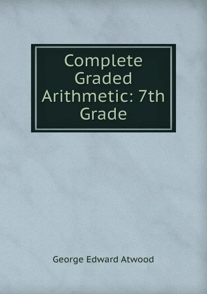 Обложка книги Complete Graded Arithmetic: 7th Grade, George Edward Atwood