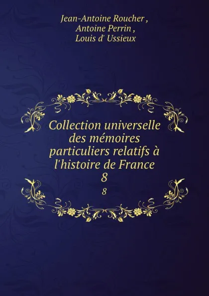 Обложка книги Collection universelle des memoires particuliers relatifs a l.histoire de France. 8, Jean-Antoine Roucher