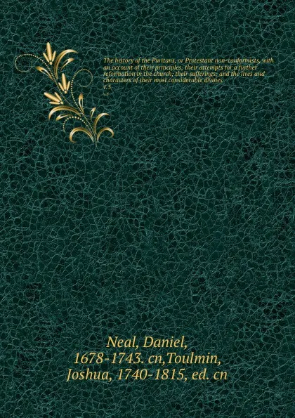 Обложка книги The history of the Puritans, or Protestant non-conformists, with an account of their principles; their attempts for a further reformation in the church; their sufferings; and the lives and characters of their most considerable divines. v.5, Daniel Neal