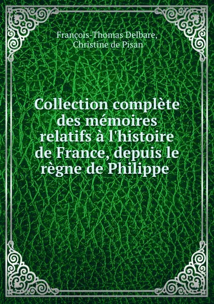 Обложка книги Collection complete des memoires relatifs a l.histoire de France, depuis le regne de Philippe ., François-Thomas Delbare